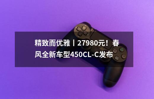 精致而优雅丨27980元！春风全新车型450CL-C发布-第1张-游戏相关-泓泰