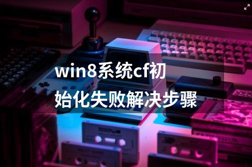 win8系统cf初始化失败解决步骤-第1张-游戏相关-泓泰