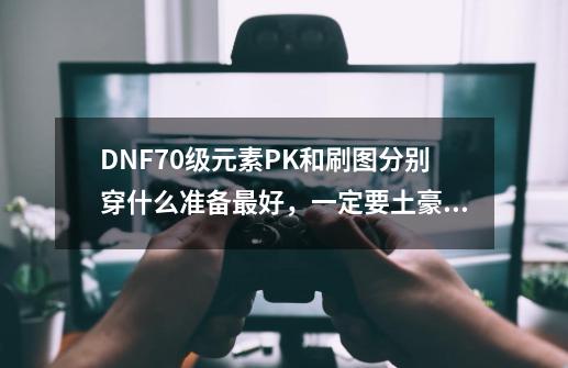 DNF70级元素PK和刷图分别穿什么准备最好，一定要土豪型的，不差钱_dnf元素爆破师毕业-第1张-游戏相关-泓泰