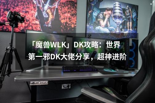 「魔兽WLK」DK攻略：世界第一邪DK大佬分享，超神进阶-第1张-游戏相关-泓泰