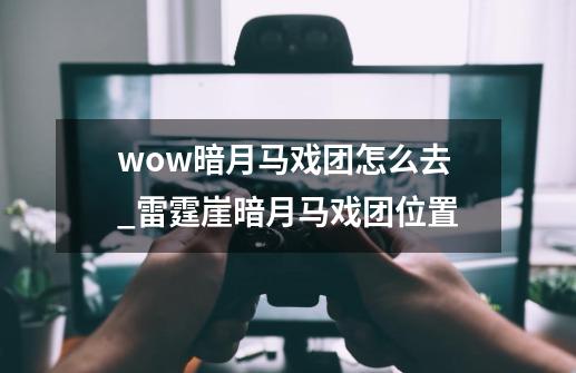 wow暗月马戏团怎么去_雷霆崖暗月马戏团位置-第1张-游戏相关-泓泰