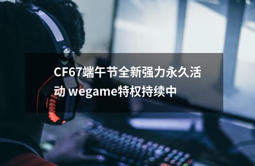 CF6.7端午节全新强力永久活动 wegame特权持续中-第1张-游戏相关-泓泰