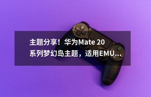 主题分享！华为Mate 20 系列梦幻岛主题，适用EMUI8.2、8.0！-第1张-游戏相关-泓泰