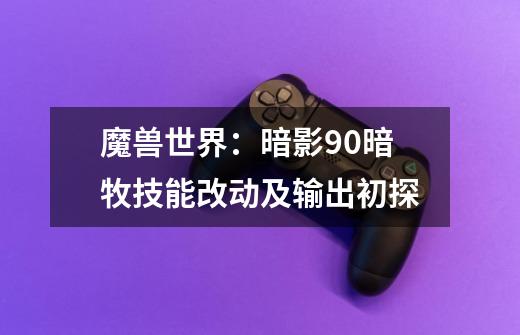 魔兽世界：暗影9.0暗牧技能改动及输出初探-第1张-游戏相关-泓泰