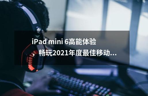 iPad mini 6高能体验，畅玩2021年度最佳移动游戏《原神》-第1张-游戏相关-泓泰