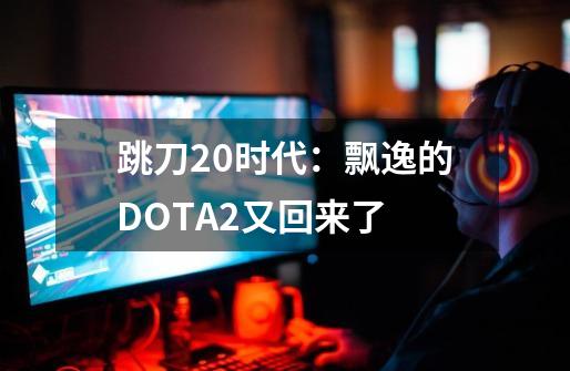 跳刀2.0时代：飘逸的DOTA2又回来了-第1张-游戏相关-泓泰