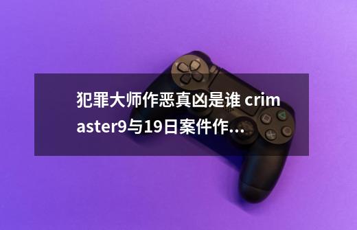 犯罪大师作恶真凶是谁 crimaster9与19日案件作恶真相分析-第1张-游戏相关-泓泰