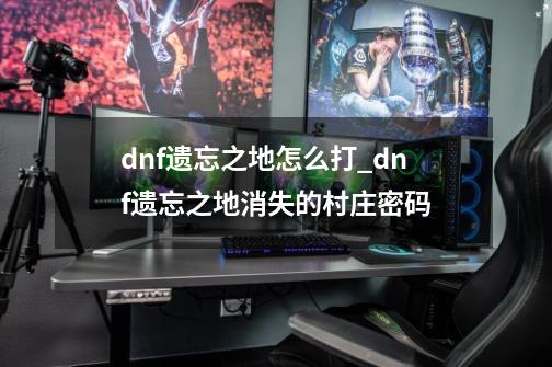 dnf遗忘之地怎么打_dnf遗忘之地消失的村庄密码-第1张-游戏相关-泓泰