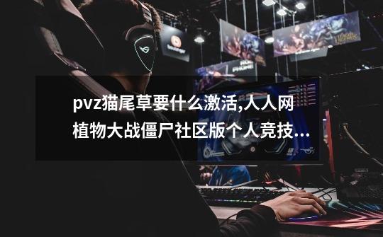 pvz猫尾草要什么激活,人人网植物大战僵尸社区版个人竞技100万怎么过-第1张-游戏相关-泓泰