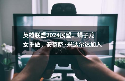 英雄联盟2024展望，蝎子龙女重做，安蓓萨·米达尔达加入-第1张-游戏相关-泓泰