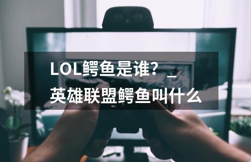 LOL鳄鱼是谁？_英雄联盟鳄鱼叫什么-第1张-游戏相关-泓泰