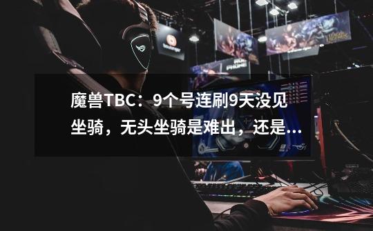 魔兽TBC：9个号连刷9天没见坐骑，无头坐骑是难出，还是脸太黑？-第1张-游戏相关-泓泰