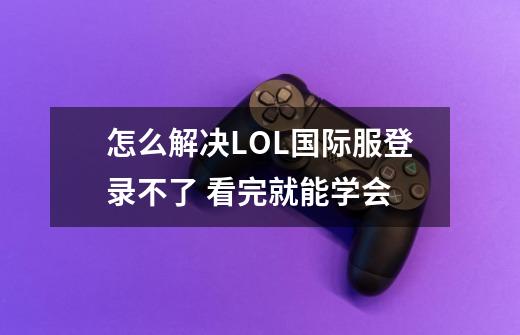 怎么解决LOL国际服登录不了 看完就能学会-第1张-游戏相关-泓泰