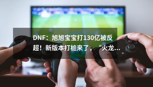 DNF：旭旭宝宝打130亿被反超！新版本打桩来了，“火龙榜”诞生-第1张-游戏相关-泓泰