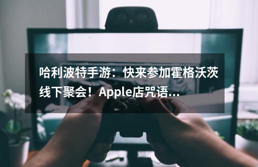 哈利波特手游：快来参加霍格沃茨线下聚会！Apple店咒语满天飞-第1张-游戏相关-泓泰