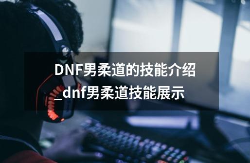 DNF男柔道的技能介绍_dnf男柔道技能展示-第1张-游戏相关-泓泰