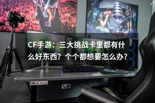 CF手游：三大挑战卡里都有什么好东西？个个都想要怎么办？-第1张-游戏相关-泓泰