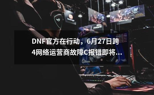 DNF官方在行动，9-21跨4网络运营商故障C++报错即将修复-第1张-游戏相关-泓泰