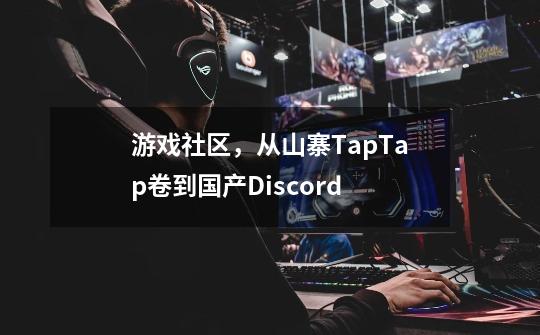 游戏社区，从山寨TapTap卷到国产Discord-第1张-游戏相关-泓泰