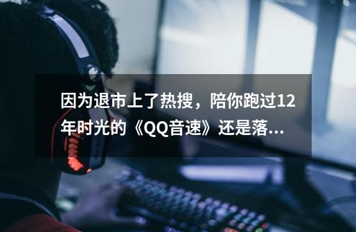 因为退市上了热搜，陪你跑过12年时光的《QQ音速》还是落幕了-第1张-游戏相关-泓泰