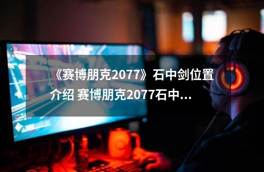 《赛博朋克2077》石中剑位置介绍 赛博朋克2077石中剑在哪里-第1张-游戏相关-泓泰