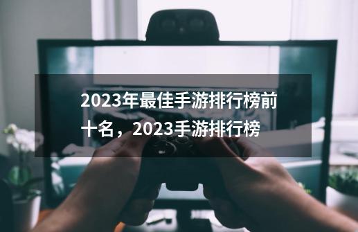 2023年最佳手游排行榜前十名，2023手游排行榜-第1张-游戏相关-泓泰