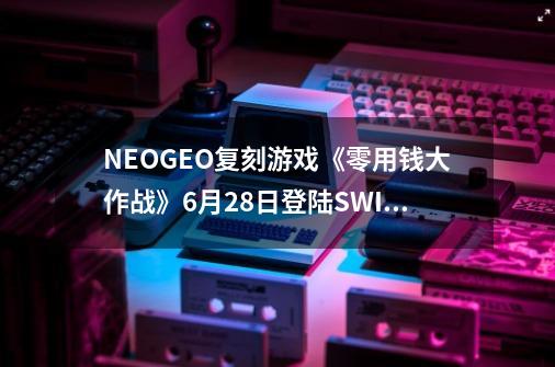 NEOGEO复刻游戏《零用钱大作战》9-21登陆SWITCH-第1张-游戏相关-泓泰