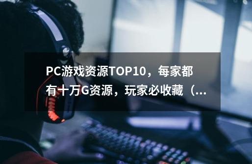 PC游戏资源TOP10，每家都有十万G资源，玩家必收藏（下）-第1张-游戏相关-泓泰