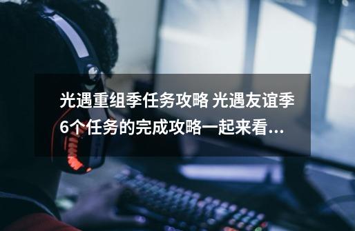 光遇重组季任务攻略 光遇友谊季6个任务的完成攻略一起来看下-第1张-游戏相关-泓泰