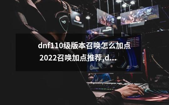 dnf110级版本召唤怎么加点 2022召唤加点推荐,dnf召唤怎么加点-第1张-游戏相关-泓泰