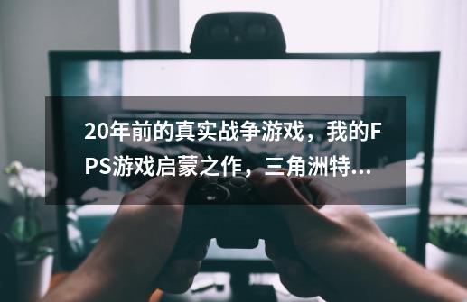 20年前的真实战争游戏，我的FPS游戏启蒙之作，三角洲特种部队-第1张-游戏相关-泓泰