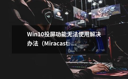 Win10投屏功能无法使用解决办法（Miracast: Available, no HDCP）-第1张-游戏相关-泓泰