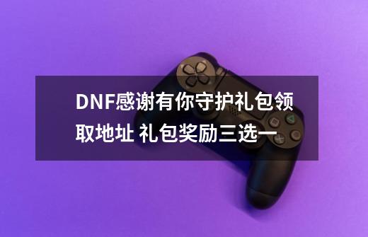 DNF感谢有你守护礼包领取地址 礼包奖励三选一-第1张-游戏相关-泓泰