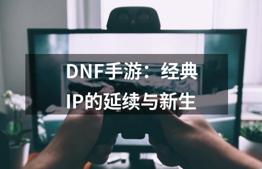 DNF手游：经典IP的延续与新生-第1张-游戏相关-泓泰