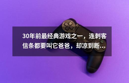 30年前最经典游戏之一，连刺客信条都要叫它爸爸，却凉到断更十年-第1张-游戏相关-泓泰