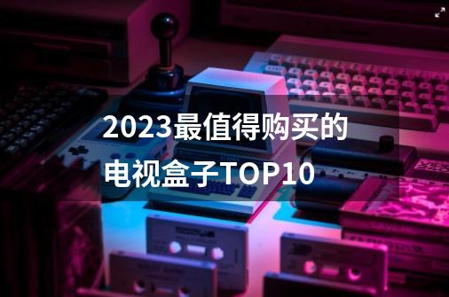 2023最值得购买的电视盒子TOP10-第1张-游戏相关-泓泰