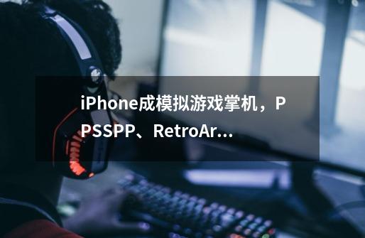 iPhone成模拟游戏掌机，PPSSPP、RetroArch上架App Store-第1张-游戏相关-泓泰