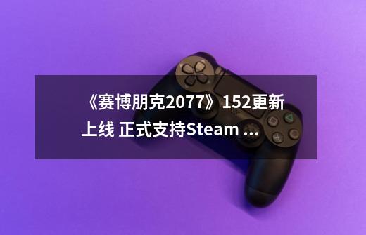 《赛博朋克2077》1.52更新上线 正式支持Steam Deck-第1张-游戏相关-泓泰