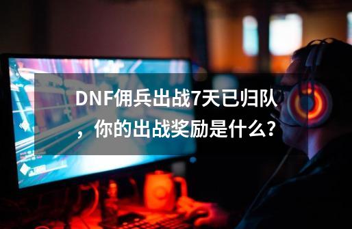 DNF佣兵出战7天已归队，你的出战奖励是什么？-第1张-游戏相关-泓泰