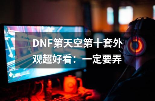 DNF第天空第十套外观超好看：一定要弄-第1张-游戏相关-泓泰