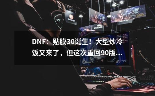 DNF：贴膜3.0诞生！大型炒冷饭又来了，但这次重回90版本-第1张-游戏相关-泓泰