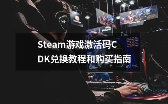 Steam游戏激活码CDK兑换教程和购买指南-第1张-游戏相关-泓泰