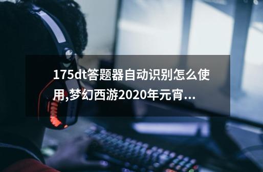 175dt答题器自动识别怎么使用,梦幻西游2020年元宵节猜灯谜题库-第1张-游戏相关-泓泰