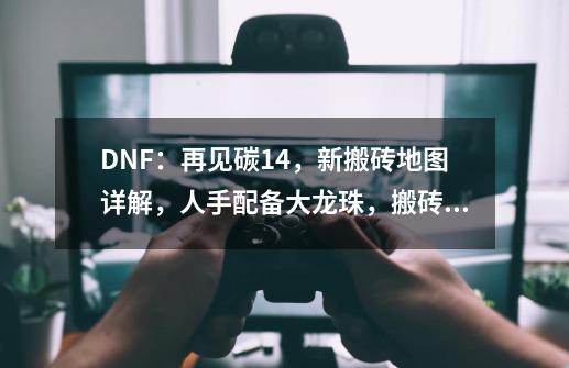 DNF：再见碳14，新搬砖地图详解，人手配备大龙珠，搬砖玩家笑了-第1张-游戏相关-泓泰