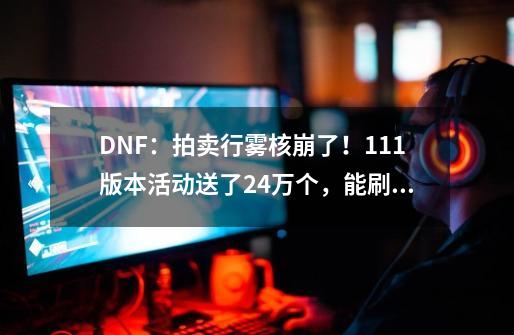 DNF：拍卖行雾核崩了！1.11版本活动送了2.4万个，能刷670次深渊-第1张-游戏相关-泓泰