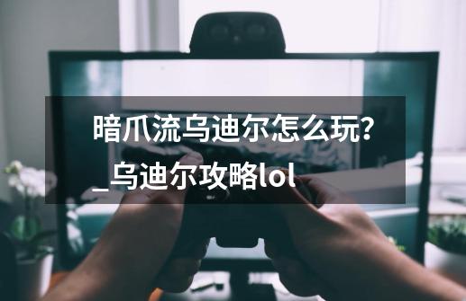 暗爪流乌迪尔怎么玩？_乌迪尔攻略lol-第1张-游戏相关-泓泰