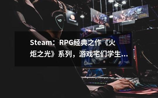 Steam：RPG经典之作《火炬之光》系列，游戏宅们学生时期的回忆-第1张-游戏相关-泓泰