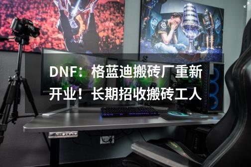 DNF：格蓝迪搬砖厂重新开业！长期招收搬砖工人-第1张-游戏相关-泓泰