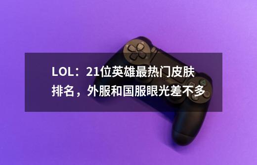 LOL：21位英雄最热门皮肤排名，外服和国服眼光差不多-第1张-游戏相关-泓泰