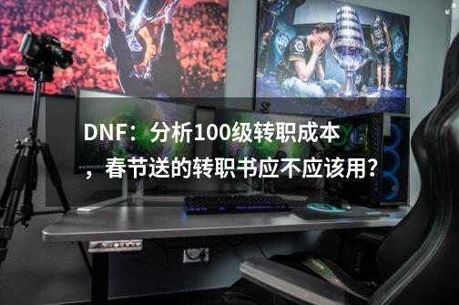 DNF：分析100级转职成本，春节送的转职书应不应该用？-第1张-游戏相关-泓泰